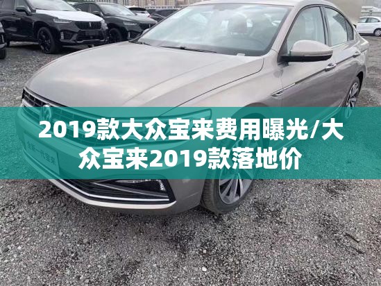 2019款大众宝来费用曝光/大众宝来2019款落地价 2019款大众宝来费用曝光/大众宝来2019款落地价