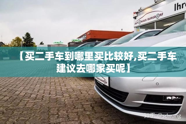 【买二手车到哪里买比较好,买二手车建议去哪家买呢】 【买二手车到哪里买比较好,买二手车建议去哪家买呢】