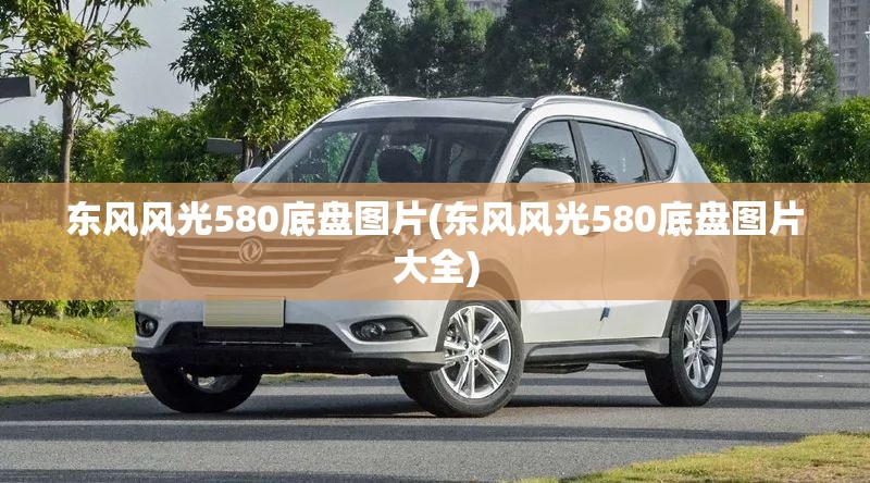 东风风光580底盘图片(东风风光580底盘图片大全)