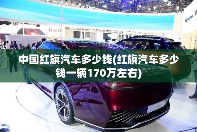 中国红旗汽车多少钱(红旗汽车多少钱一辆170万左右)