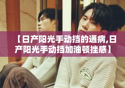 【日产阳光手动挡的通病,日产阳光手动挡加油顿挫感】