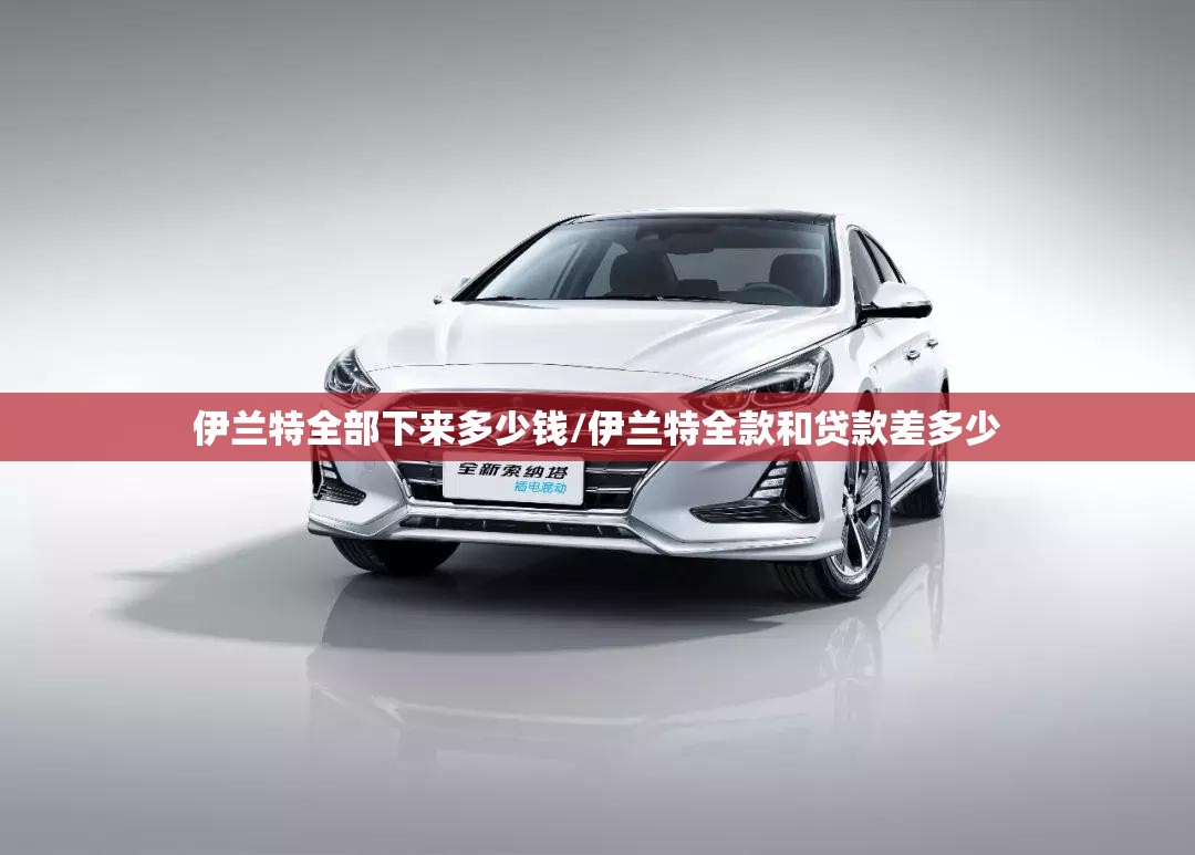 伊兰特全部下来多少钱/伊兰特全款和贷款差多少