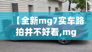 【全新mg7实车路拍并不好看,mg7新款】 【全新mg7实车路拍并不好看,mg7新款】