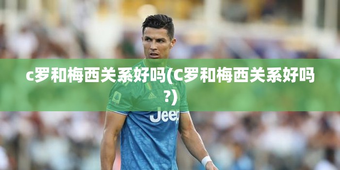 c罗和梅西关系好吗(C罗和梅西关系好吗?) c罗和梅西关系好吗(C罗和梅西关系好吗?)