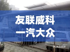 友联威科一汽大众4s店(友联威科一汽大众4s店官方网站)
