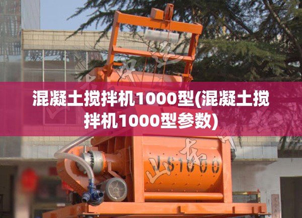 混凝土搅拌机1000型(混凝土搅拌机1000型参数)
