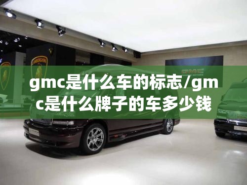 gmc是什么车的标志/gmc是什么牌子的车多少钱 gmc是什么车的标志/gmc是什么牌子的车多少钱