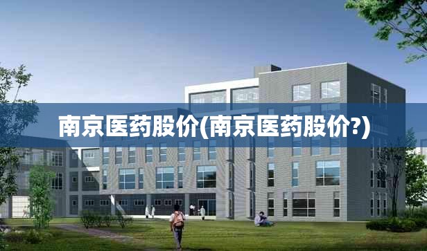 南京医药股价(南京医药股价?)