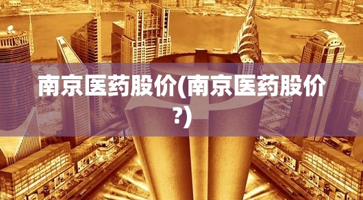 南京医药股价(南京医药股价?)