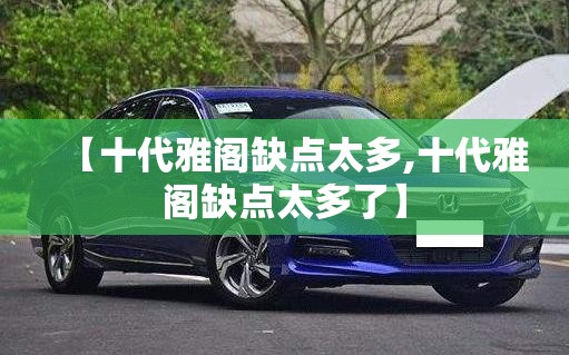 【十代雅阁缺点太多,十代雅阁缺点太多了】