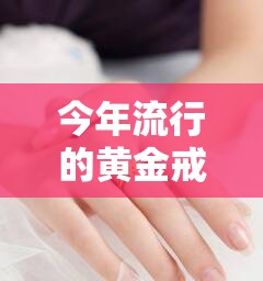 今年流行的黄金戒指图片/今年流行的黄金戒指图片大全 今年流行的黄金戒指图片/今年流行的黄金戒指图片大全
