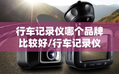 行车记录仪哪个品牌比较好/行车记录仪什么品牌好