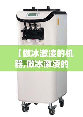 【做冰激凌的机器,做冰激凌的机器去哪里买】