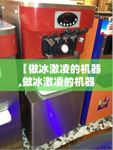 【做冰激凌的机器,做冰激凌的机器去哪里买】