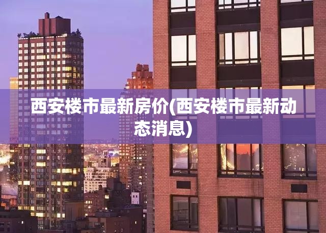 西安楼市最新房价(西安楼市最新动态消息)