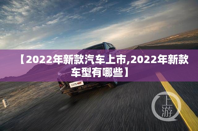 【2022年新款汽车上市,2022年新款车型有哪些】 【2022年新款汽车上市,2022年新款车型有哪些】