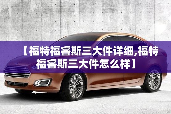 【福特福睿斯三大件详细,福特福睿斯三大件怎么样】