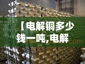 【电解铜多少钱一吨,电解铜多少钱一吨今日费用】 【电解铜多少钱一吨,电解铜多少钱一吨今日费用】