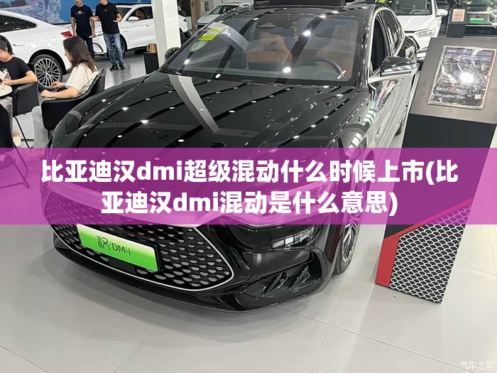 比亚迪汉dmi超级混动什么时候上市(比亚迪汉dmi混动是什么意思)