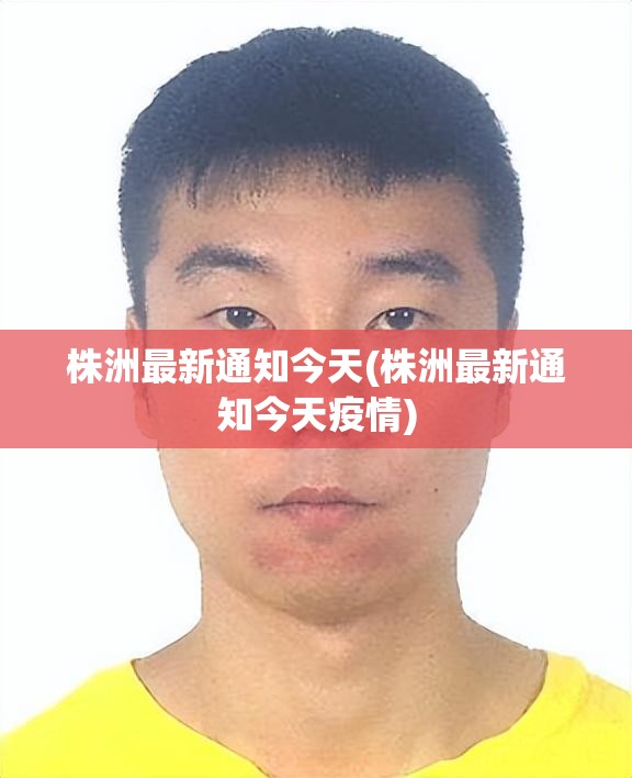 株洲最新通知今天(株洲最新通知今天疫情)
