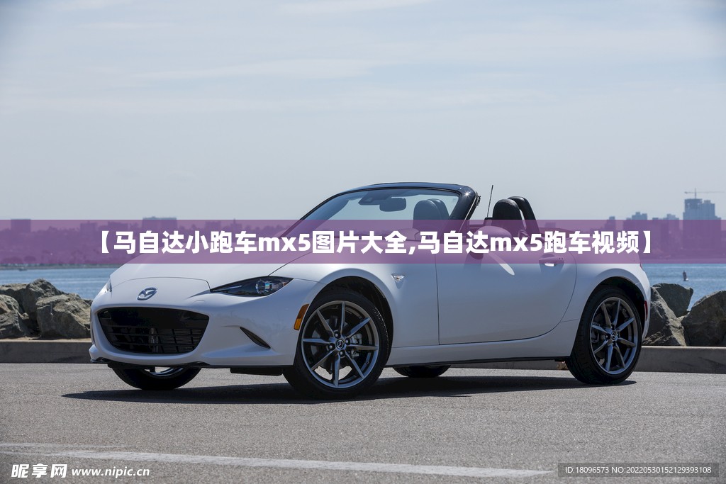 【马自达小跑车mx5图片大全,马自达mx5跑车视频】