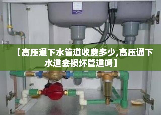 【高压通下水管道收费多少,高压通下水道会损坏管道吗】 【高压通下水管道收费多少,高压通下水道会损坏管道吗】
