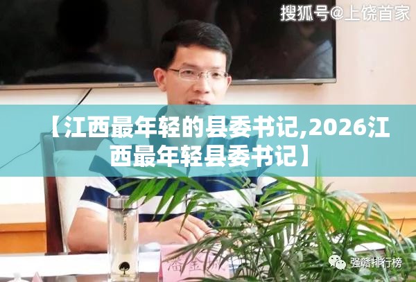 【江西最年轻的县委书记,2026江西最年轻县委书记】
