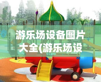 游乐场设备图片大全(游乐场设备图片大全大图)