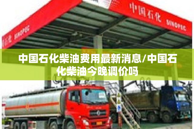 中国石化柴油费用最新消息/中国石化柴油今晚调价吗