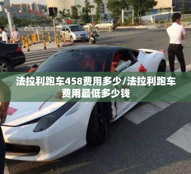 法拉利跑车458费用多少/法拉利跑车费用最低多少钱 法拉利跑车458费用多少/法拉利跑车费用最低多少钱