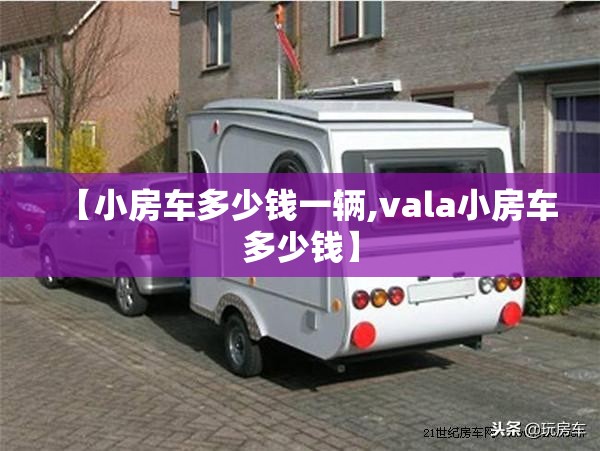 【小房车多少钱一辆,vala小房车多少钱】