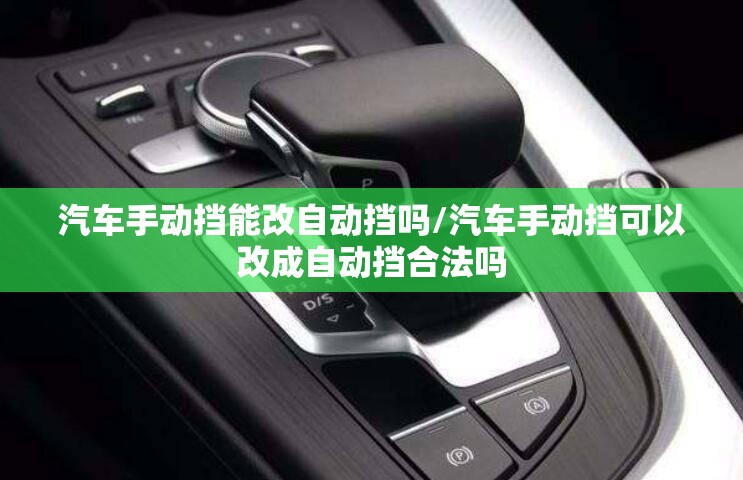 汽车手动挡能改自动挡吗/汽车手动挡可以改成自动挡合法吗