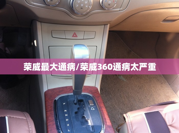 荣威最大通病/荣威360通病太严重 荣威最大通病/荣威360通病太严重