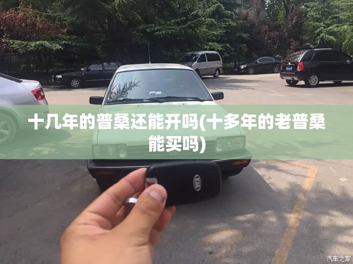 十几年的普桑还能开吗(十多年的老普桑能买吗)