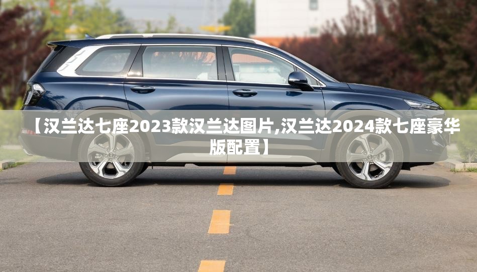 【汉兰达七座2023款汉兰达图片,汉兰达2024款七座豪华版配置】