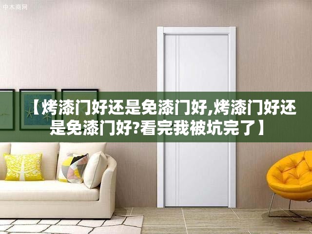 【烤漆门好还是免漆门好,烤漆门好还是免漆门好?看完我被坑完了】