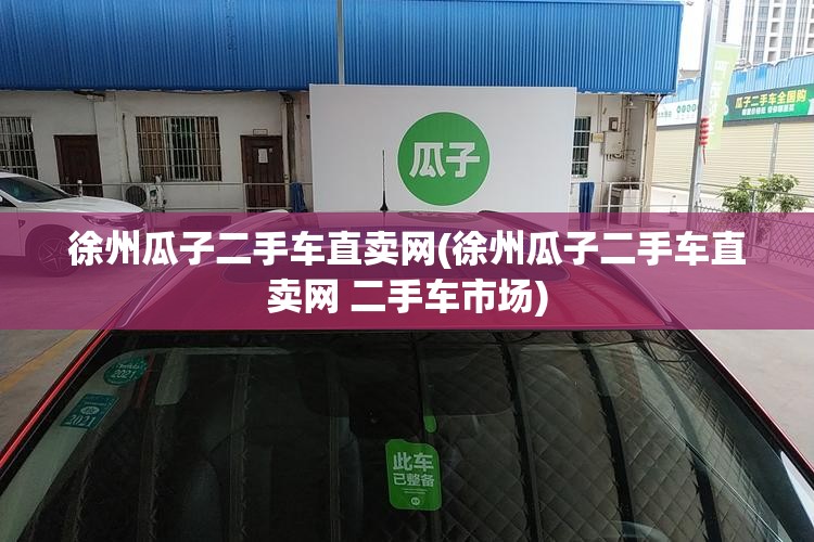 徐州瓜子二手车直卖网(徐州瓜子二手车直卖网 二手车市场)