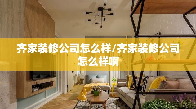 齐家装修公司怎么样/齐家装修公司怎么样啊