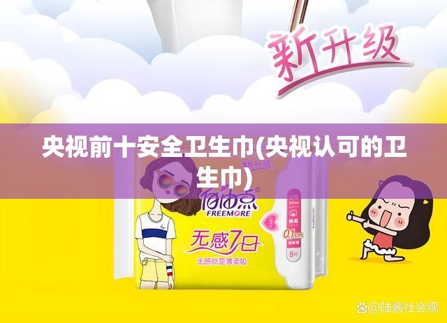 央视前十安全卫生巾(央视认可的卫生巾)