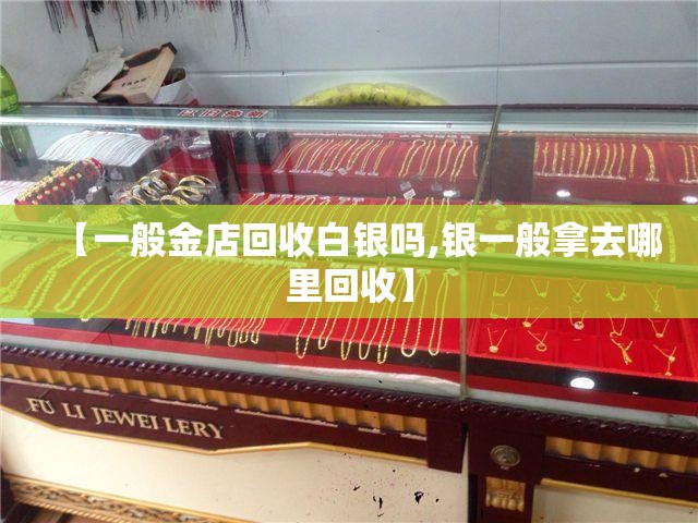 【一般金店回收白银吗,银一般拿去哪里回收】