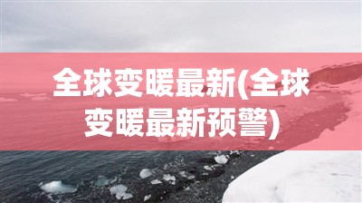 全球变暖最新(全球变暖最新预警) 全球变暖最新(全球变暖最新预警)