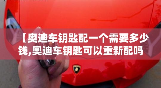 【奥迪车钥匙配一个需要多少钱,奥迪车钥匙可以重新配吗】 【奥迪车钥匙配一个需要多少钱,奥迪车钥匙可以重新配吗】