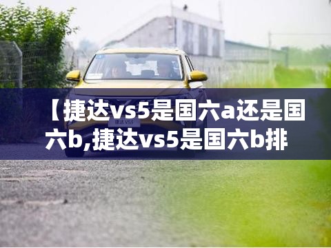 【捷达vs5是国六a还是国六b,捷达vs5是国六b排放吗】