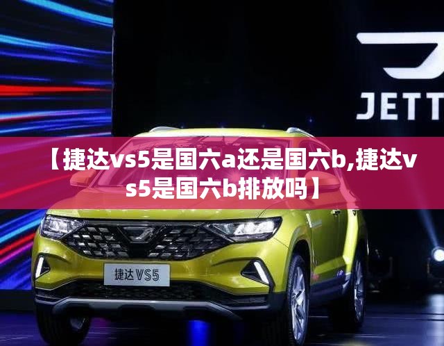 【捷达vs5是国六a还是国六b,捷达vs5是国六b排放吗】