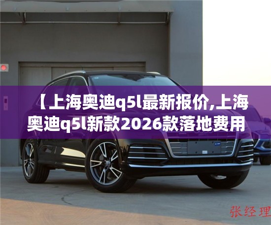 【上海奥迪q5l最新报价,上海奥迪q5l新款2026款落地费用】 【上海奥迪q5l最新报价,上海奥迪q5l新款2026款落地费用】