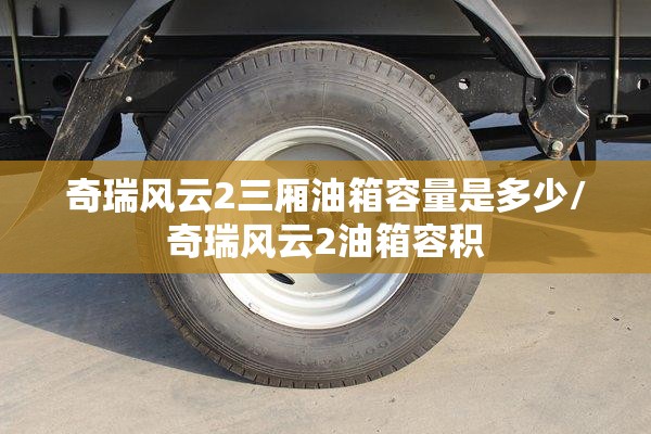 奇瑞风云2三厢油箱容量是多少/奇瑞风云2油箱容积