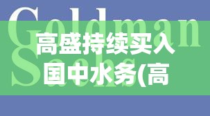 高盛持续买入国中水务(高盛买入国中水务有啥好处) 高盛持续买入国中水务(高盛买入国中水务有啥好处)