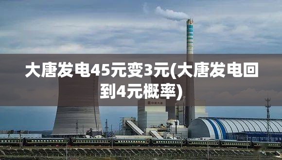 大唐发电45元变3元(大唐发电回到4元概率)