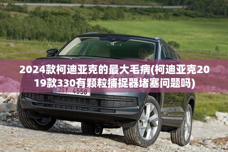 2024款柯迪亚克的最大毛病(柯迪亚克2019款330有颗粒捕捉器堵塞问题吗)
