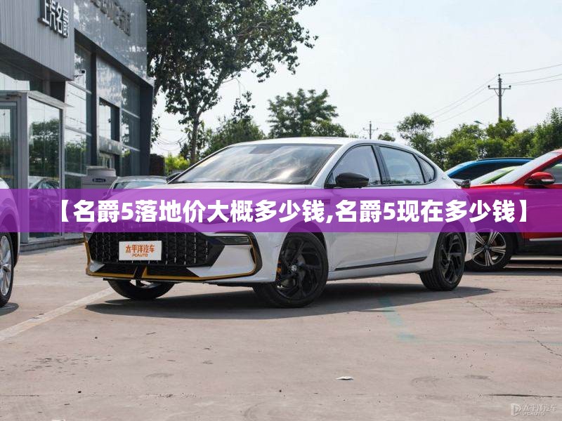 【名爵5落地价大概多少钱,名爵5现在多少钱】 【名爵5落地价大概多少钱,名爵5现在多少钱】